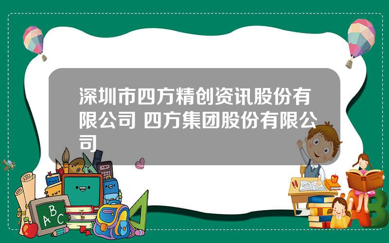 深圳市四方精创资讯股份有限公司 四方集团股份有限公司